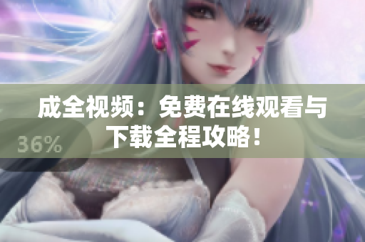 成全视频：免费在线观看与下载全程攻略！