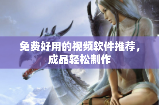 免费好用的视频软件推荐，成品轻松制作