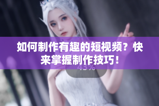 如何制作有趣的短视频？快来掌握制作技巧！