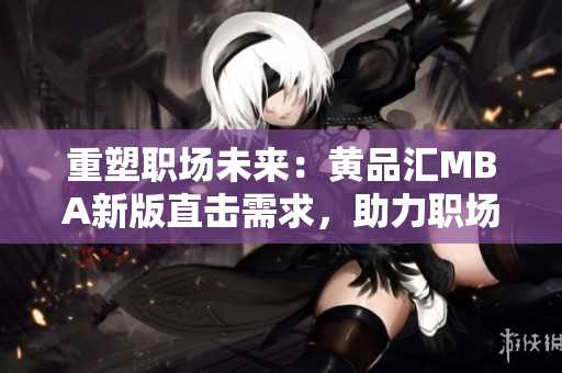 重塑职场未来：黄品汇MBA新版直击需求，助力职场腾飞