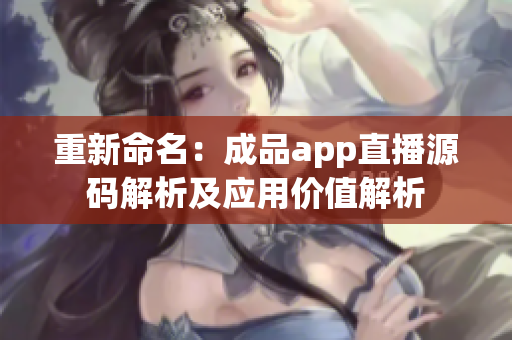 重新命名：成品app直播源码解析及应用价值解析