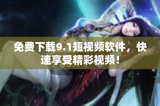 免费下载9.1短视频软件，快速享受精彩视频！