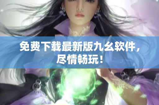 免费下载最新版九幺软件，尽情畅玩！