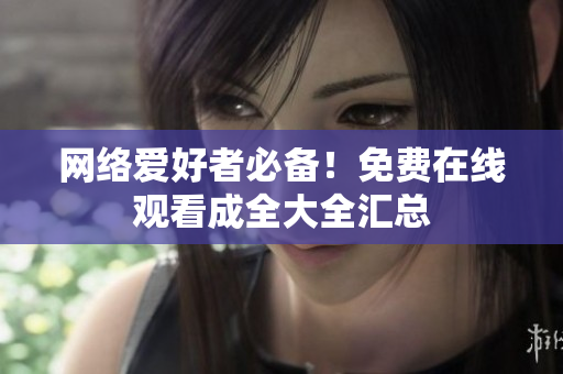 网络爱好者必备！免费在线观看成全大全汇总