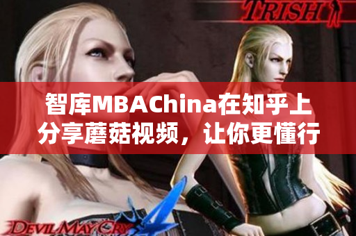 智库MBAChina在知乎上分享蘑菇视频，让你更懂行业