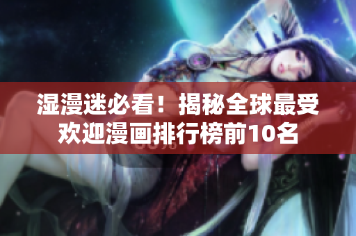 湿漫迷必看！揭秘全球最受欢迎漫画排行榜前10名