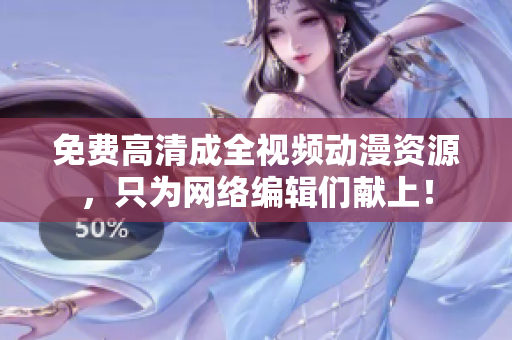 免费高清成全视频动漫资源，只为网络编辑们献上！
