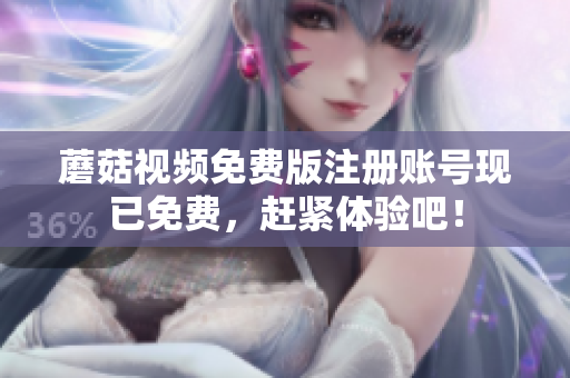 蘑菇视频免费版注册账号现已免费，赶紧体验吧！