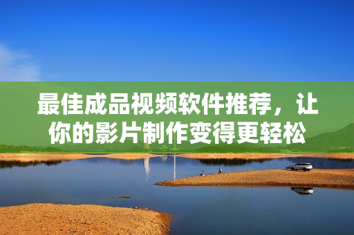 最佳成品视频软件推荐，让你的影片制作变得更轻松