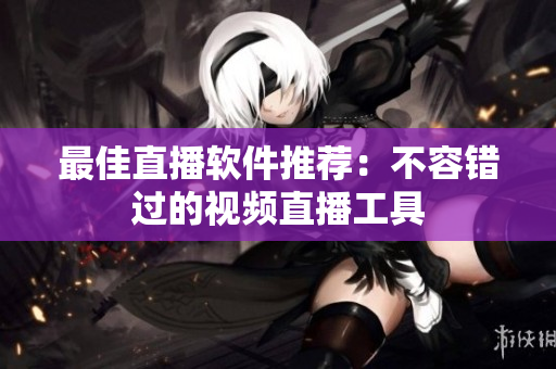最佳直播软件推荐：不容错过的视频直播工具