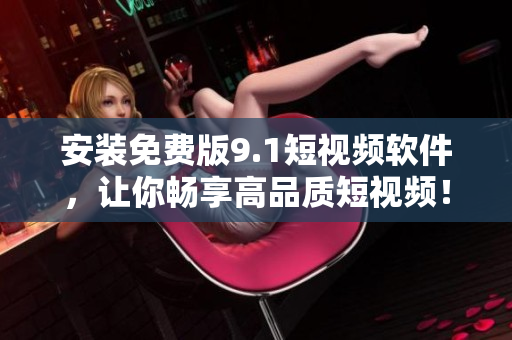 安装免费版9.1短视频软件，让你畅享高品质短视频！