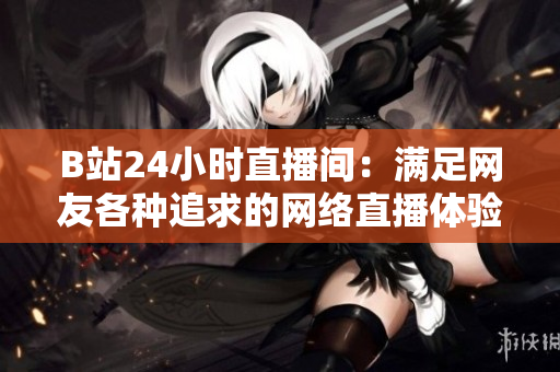 B站24小时直播间：满足网友各种追求的网络直播体验