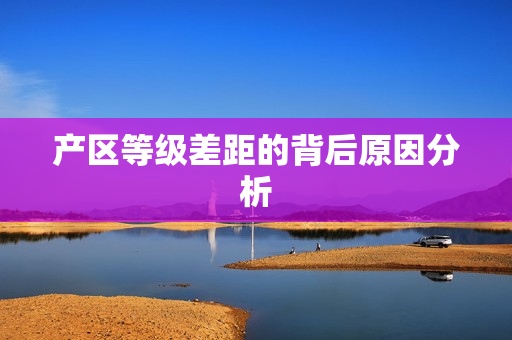 产区等级差距的背后原因分析