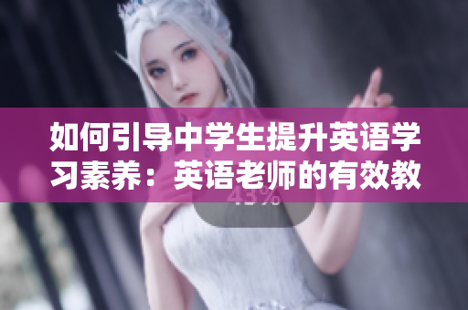 如何引导中学生提升英语学习素养：英语老师的有效教学经验