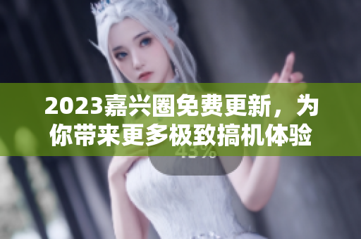 2023嘉兴圈免费更新，为你带来更多极致搞机体验