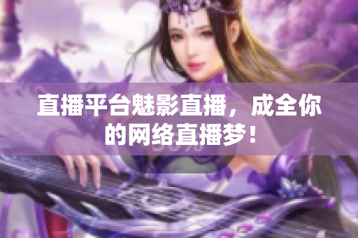 直播平台魅影直播，成全你的网络直播梦！