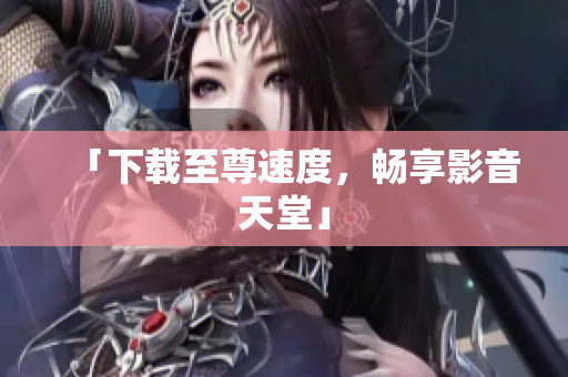 「下载至尊速度，畅享影音天堂」