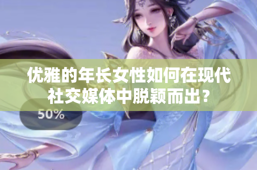 优雅的年长女性如何在现代社交媒体中脱颖而出？