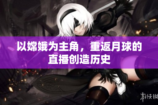 以嫦娥为主角，重返月球的直播创造历史