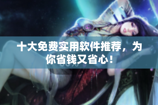 十大免费实用软件推荐，为你省钱又省心！