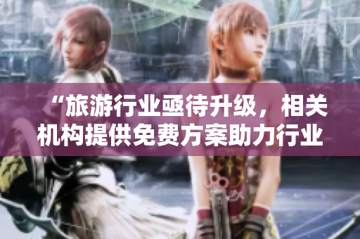 “旅游行业亟待升级，相关机构提供免费方案助力行业重生”