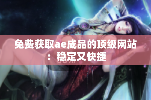 免费获取ae成品的顶级网站：稳定又快捷