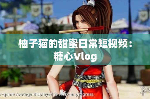 柚子猫的甜蜜日常短视频：糖心Vlog