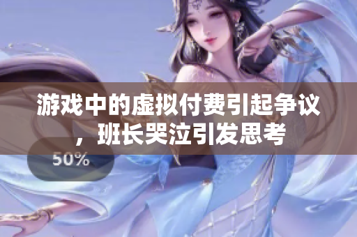 游戏中的虚拟付费引起争议，班长哭泣引发思考