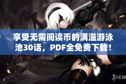 享受无需阅读币的满溢游泳池30话，PDF全免费下载！