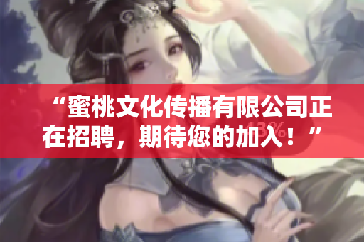 “蜜桃文化传播有限公司正在招聘，期待您的加入！”
