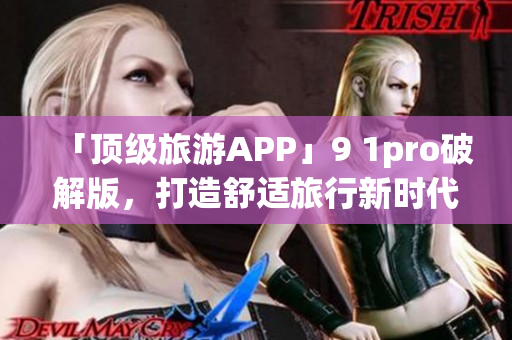 「顶级旅游APP」9 1pro破解版，打造舒适旅行新时代！