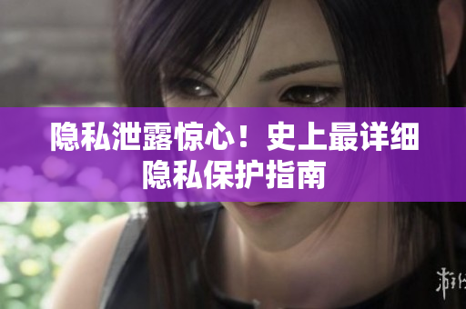 隐私泄露惊心！史上最详细隐私保护指南