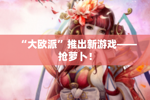 “大欧派”推出新游戏——抢萝卜！