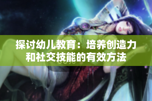 探讨幼儿教育：培养创造力和社交技能的有效方法