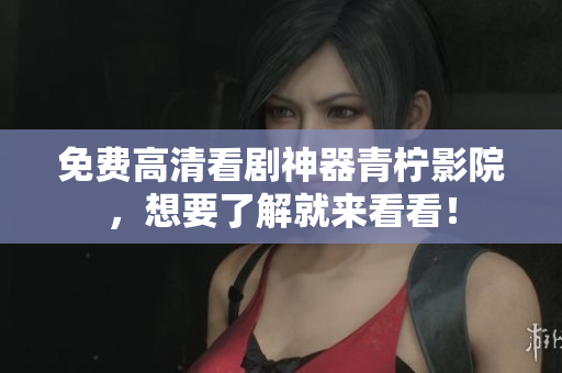 免费高清看剧神器青柠影院，想要了解就来看看！