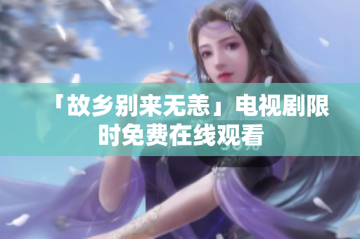 「故乡别来无恙」电视剧限时免费在线观看