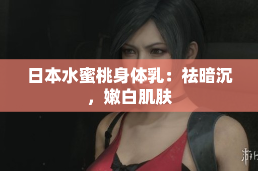 日本水蜜桃身体乳：祛暗沉，嫩白肌肤