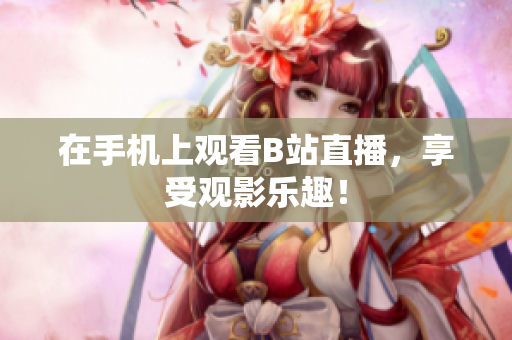 在手机上观看B站直播，享受观影乐趣！
