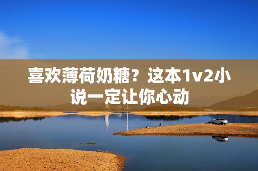 喜欢薄荷奶糖？这本1v2小说一定让你心动