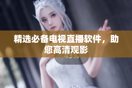 精选必备电视直播软件，助您高清观影