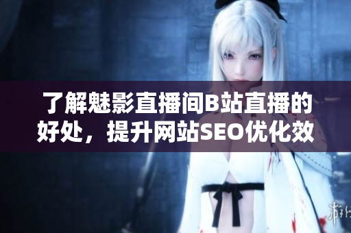 了解魅影直播间B站直播的好处，提升网站SEO优化效果