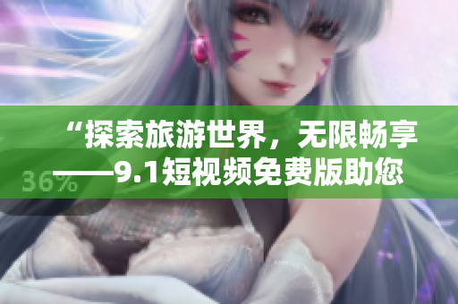 “探索旅游世界，无限畅享——9.1短视频免费版助您畅游旅游胜地”