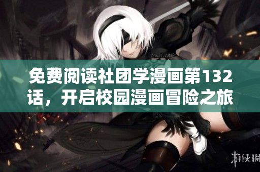免费阅读社团学漫画第132话，开启校园漫画冒险之旅！