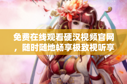 免费在线观看硬汉视频官网，随时随地畅享极致视听享受
