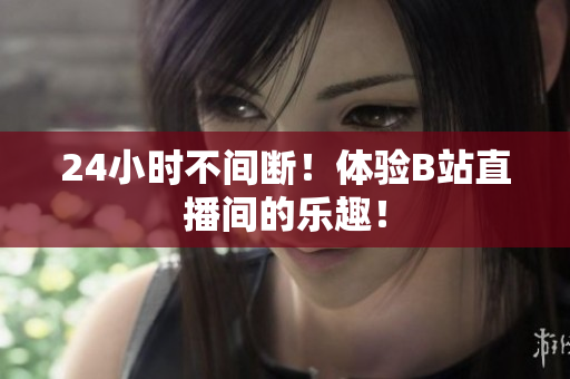 24小时不间断！体验B站直播间的乐趣！