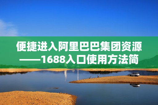 便捷进入阿里巴巴集团资源——1688入口使用方法简单易学