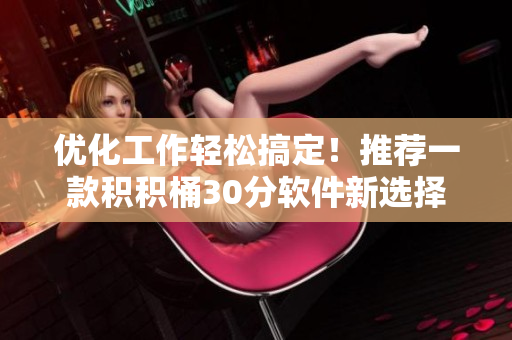 优化工作轻松搞定！推荐一款积积桶30分软件新选择