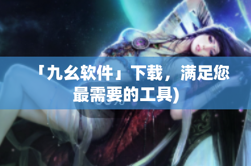 「九幺软件」下载，满足您最需要的工具)