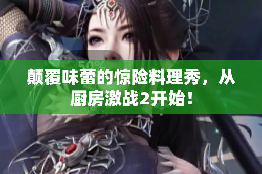 颠覆味蕾的惊险料理秀，从厨房激战2开始！