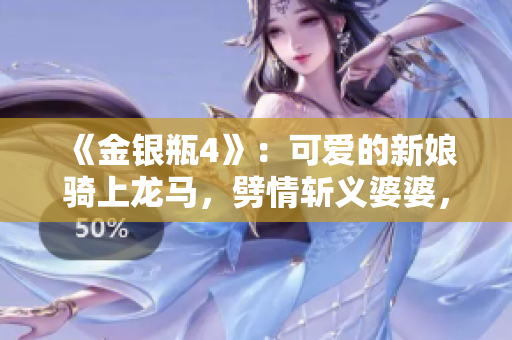《金银瓶4》：可爱的新娘骑上龙马，劈情斩义婆婆，调戏武松闹妞场。